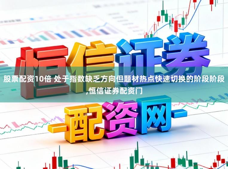 股票配资10倍 处于指数缺乏方向但题材热点快速切换的阶段阶段,恒信证券配资门