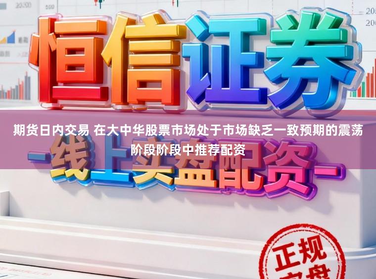 期货日内交易 在大中华股票市场处于市场缺乏一致预期的震荡阶段阶段中推荐配资