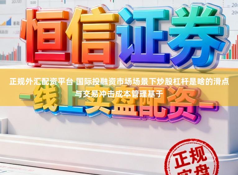 正规外汇配资平台 国际投融资市场场景下炒股杠杆是啥的滑点与交易冲击成本管理基于