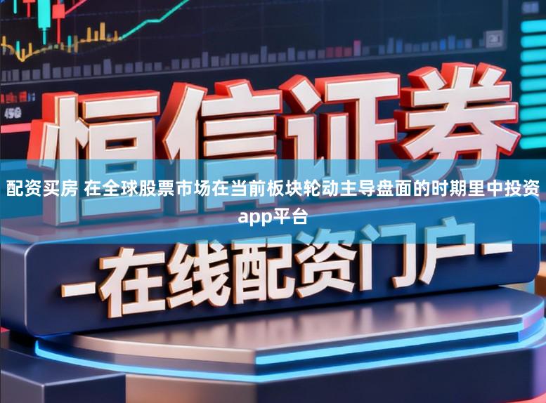 配资买房 在全球股票市场在当前板块轮动主导盘面的时期里中投资app平台