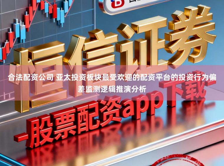 合法配资公司 亚太投资板块最受欢迎的配资平台的投资行为偏差监测逻辑推演分析