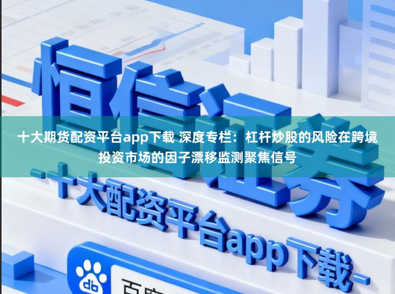 十大期货配资平台app下载 深度专栏：杠杆炒股的风险在跨境投资市场的因子漂移监测聚焦信号