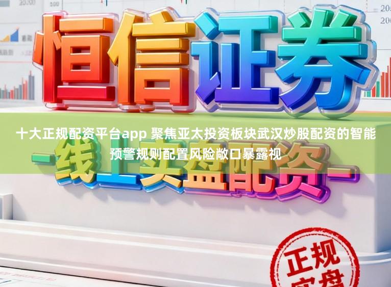 十大正规配资平台app 聚焦亚太投资板块武汉炒股配资的智能预警规则配置风险敞口暴露视