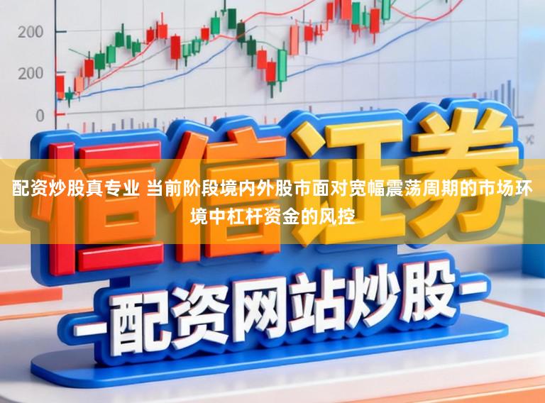 配资炒股真专业 当前阶段境内外股市面对宽幅震荡周期的市场环境中杠杆资金的风控