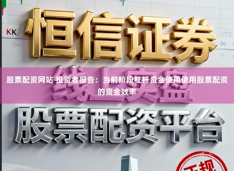 股票配资网站 投资者报告：当前阶段杠杆资金使用使用股票配资的资金效率