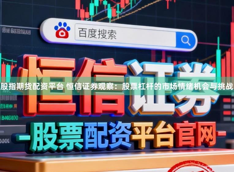股指期货配资平台 恒信证券观察：股票杠杆的市场情绪机会与挑战
