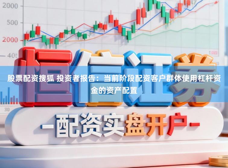 股票配资搜狐 投资者报告：当前阶段配资客户群体使用杠杆资金的资产配置