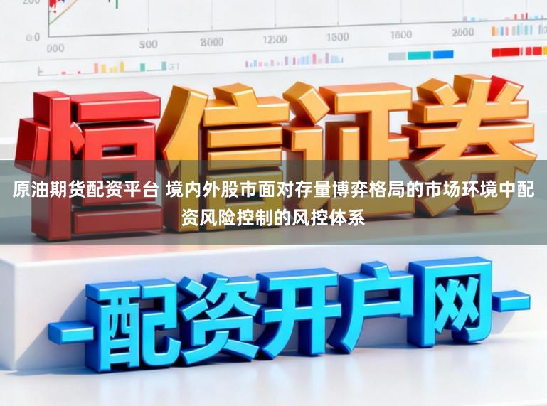 原油期货配资平台 境内外股市面对存量博弈格局的市场环境中配资风险控制的风控体系