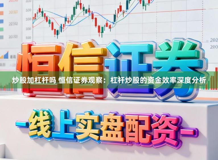 炒股加杠杆吗 恒信证券观察：杠杆炒股的资金效率深度分析