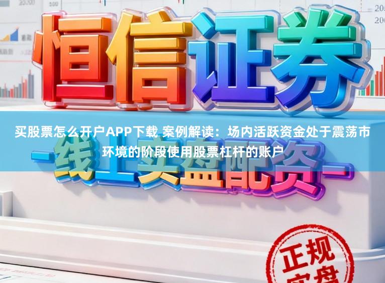 买股票怎么开户APP下载 案例解读：场内活跃资金处于震荡市环境的阶段使用股票杠杆的账户
