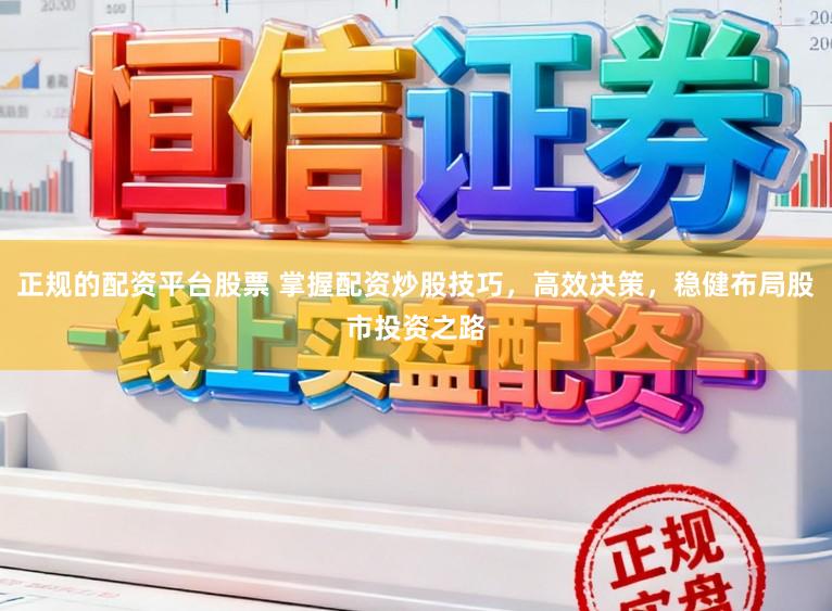 正规的配资平台股票 掌握配资炒股技巧，高效决策，稳健布局股市投资之路