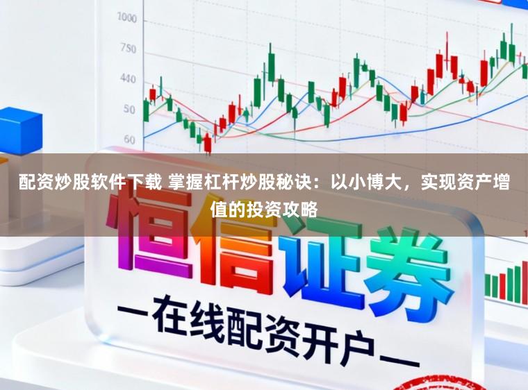 配资炒股软件下载 掌握杠杆炒股秘诀：以小博大，实现资产增值的投资攻略
