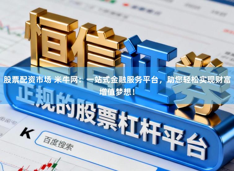股票配资市场 米牛网：一站式金融服务平台，助您轻松实现财富增值梦想！