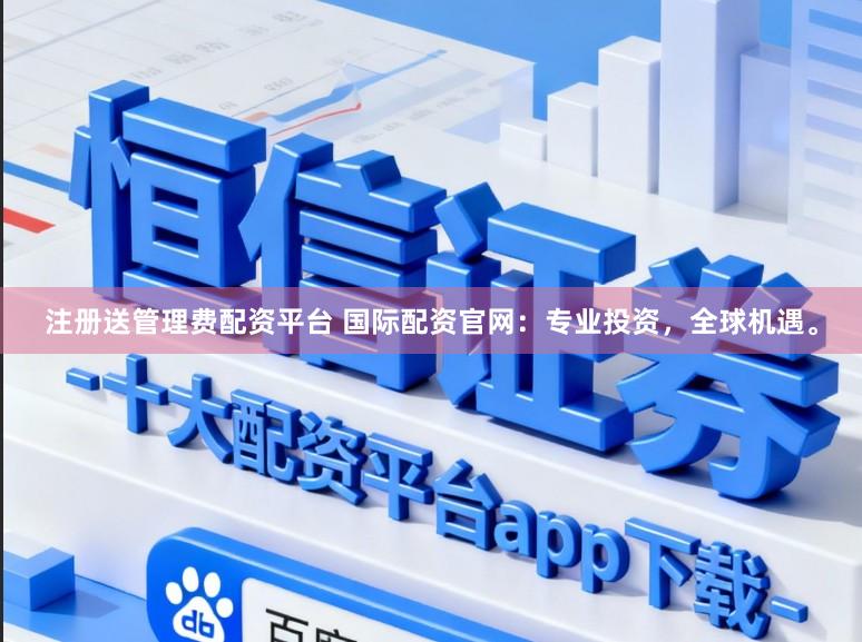 注册送管理费配资平台 国际配资官网：专业投资，全球机遇。