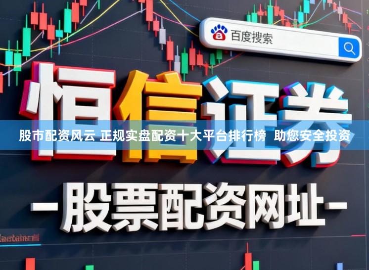 股市配资风云 正规实盘配资十大平台排行榜  助您安全投资