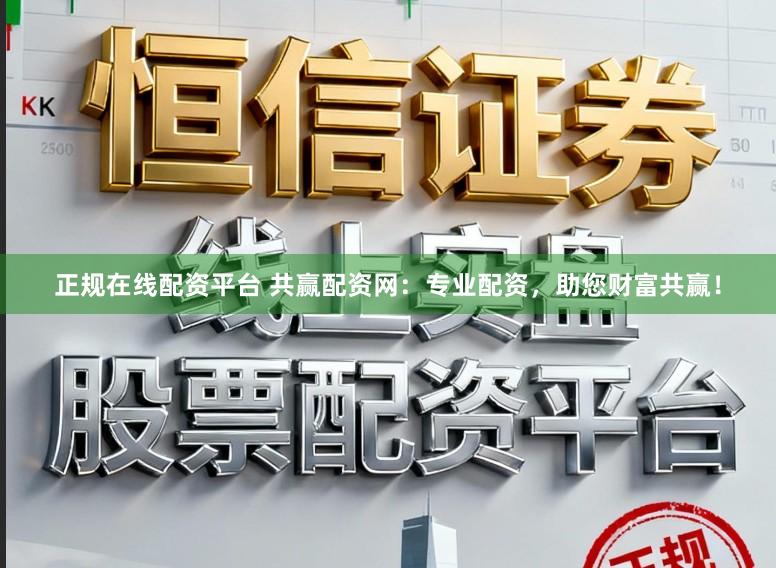 正规在线配资平台 共赢配资网：专业配资，助您财富共赢！
