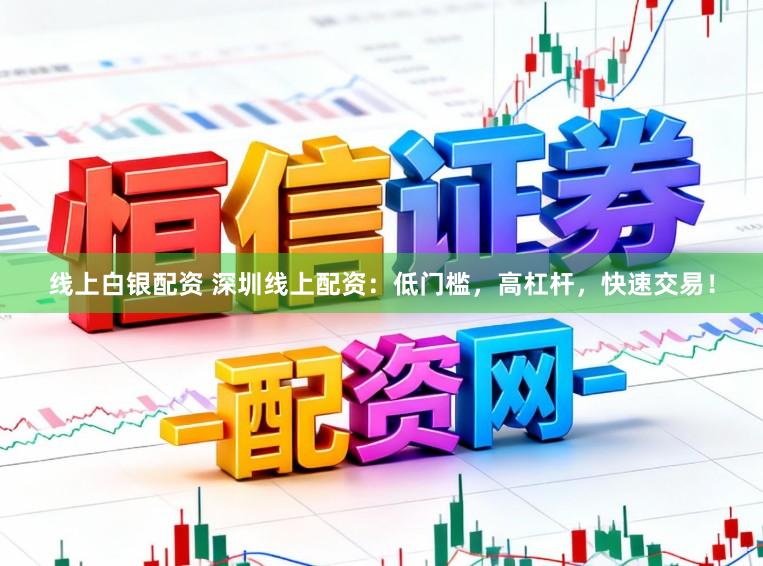 线上白银配资 深圳线上配资：低门槛，高杠杆，快速交易！