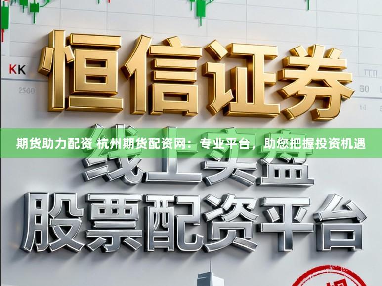 期货助力配资 杭州期货配资网:专业平台,助您把握投资机遇