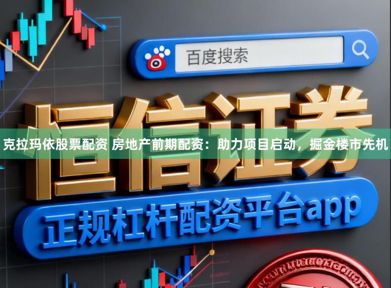 克拉玛依股票配资 房地产前期配资：助力项目启动，掘金楼市先机