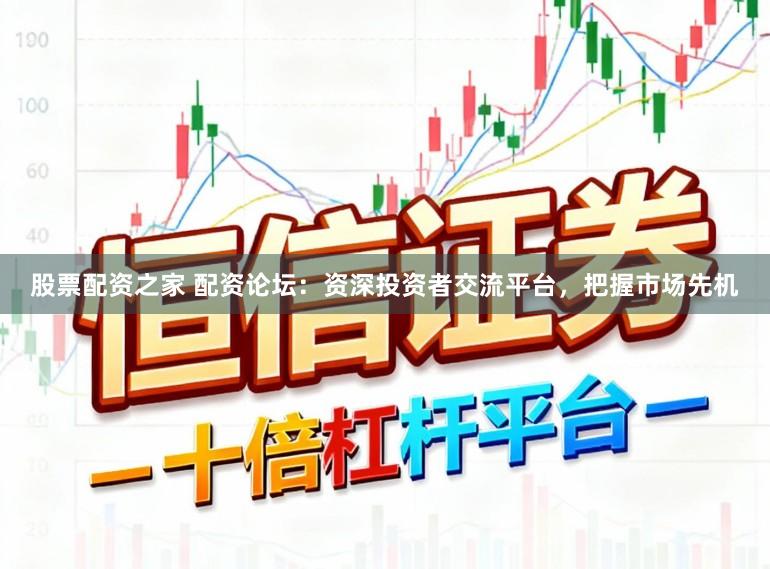 股票配资之家 配资论坛：资深投资者交流平台，把握市场先机