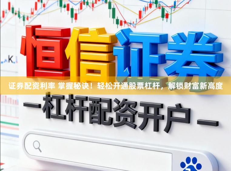 证券配资利率 掌握秘诀!轻松开通股票杠杆,解锁财富新高度