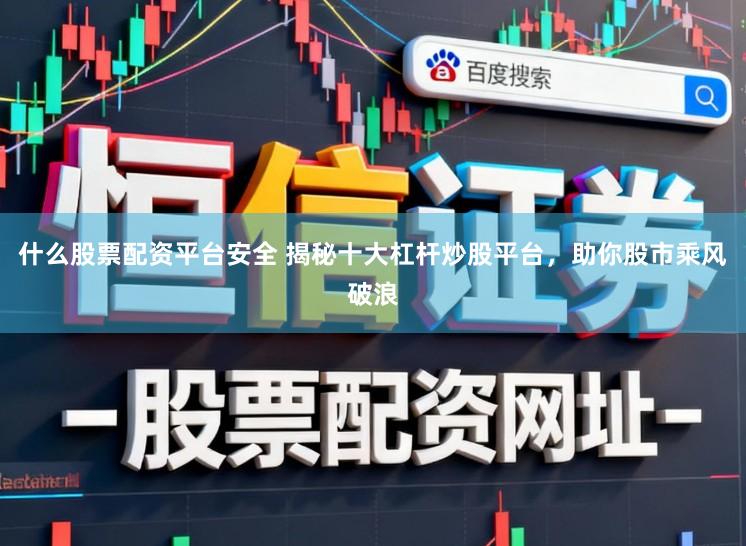什么股票配资平台安全 揭秘十大杠杆炒股平台，助你股市乘风破浪