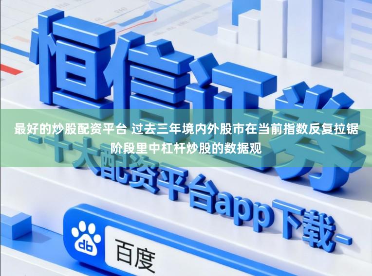 最好的炒股配资平台 过去三年境内外股市在当前指数反复拉锯阶段里中杠杆炒股的数据观