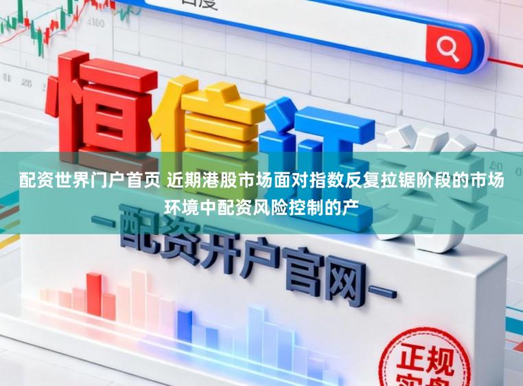 配资世界门户首页 近期港股市场面对指数反复拉锯阶段的市场环境中配资风险控制的产