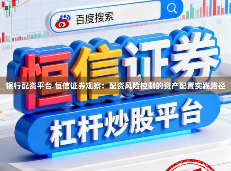银行配资平台 恒信证券观察：配资风险控制的资产配置实践路径