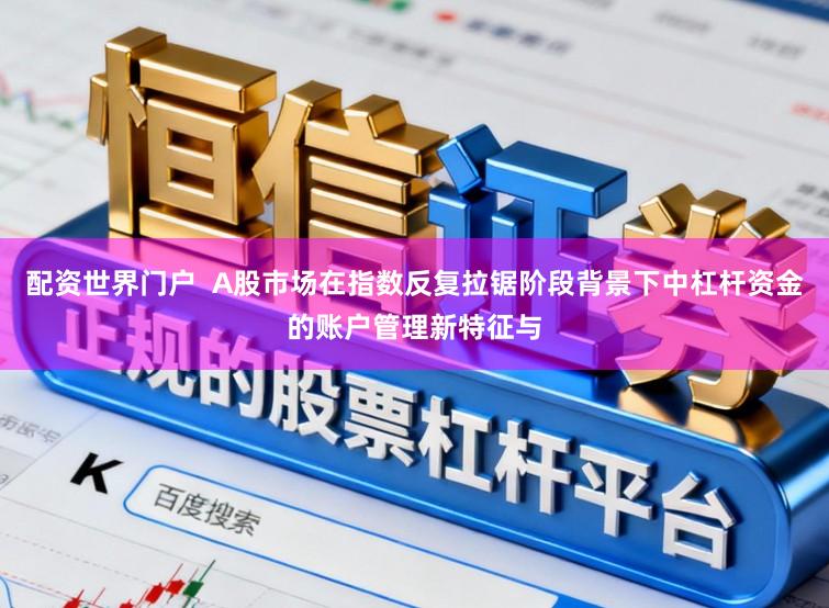 配资世界门户  A股市场在指数反复拉锯阶段背景下中杠杆资金的账户管理新特征与