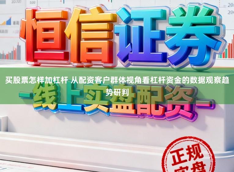 买股票怎样加杠杆 从配资客户群体视角看杠杆资金的数据观察趋势研判