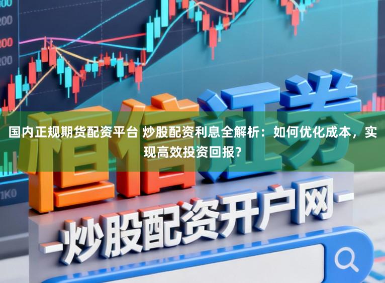 国内正规期货配资平台 炒股配资利息全解析:如何优化成本,实现高效投资回报?