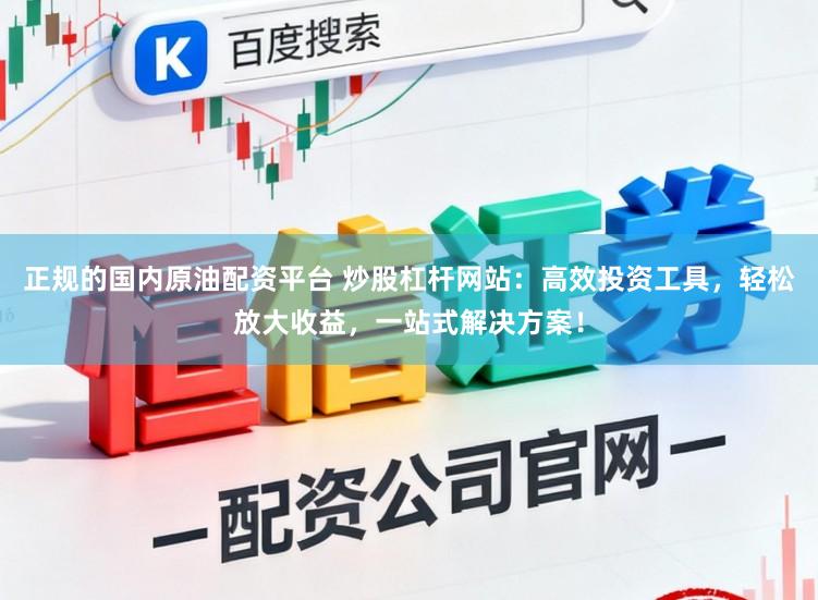正规的国内原油配资平台 炒股杠杆网站:高效投资工具,轻松放大收益,一站式解决方案!