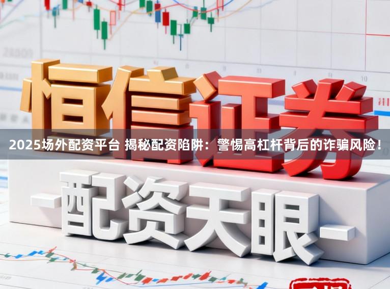 2025场外配资平台 揭秘配资陷阱：警惕高杠杆背后的诈骗风险！