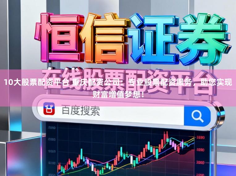 10大股票配资平台 重庆配资公司:专业股票配资服务,助您实现财富增值梦想!