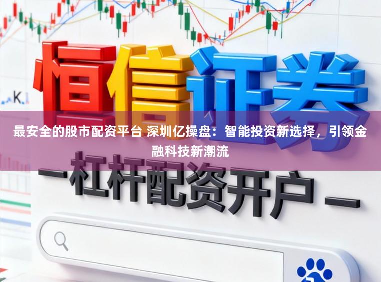 最安全的股市配资平台 深圳亿操盘：智能投资新选择，引领金融科技新潮流