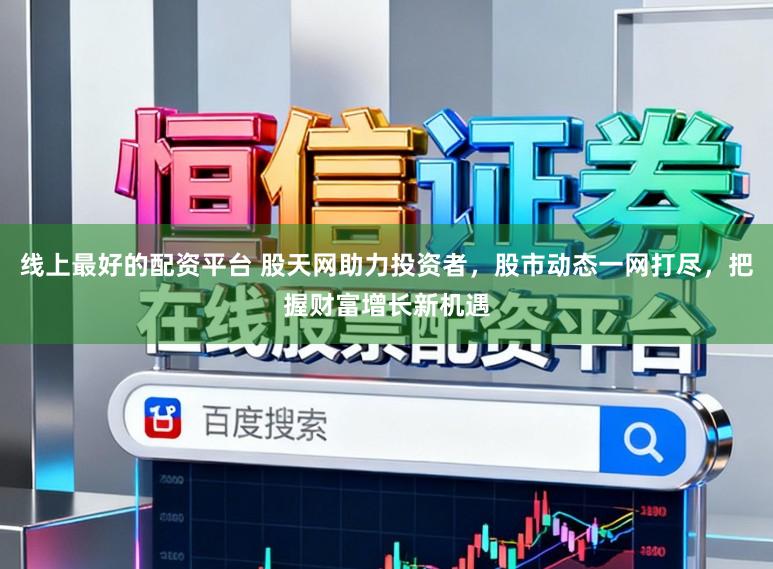 线上最好的配资平台 股天网助力投资者，股市动态一网打尽，把握财富增长新机遇