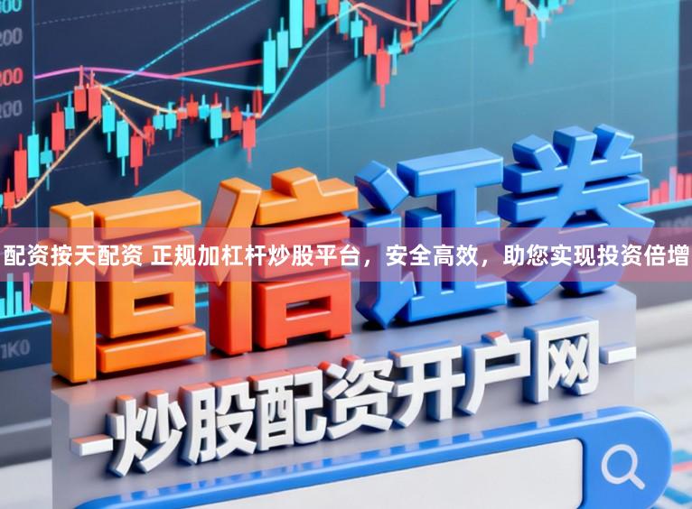 配资按天配资 正规加杠杆炒股平台，安全高效，助您实现投资倍增