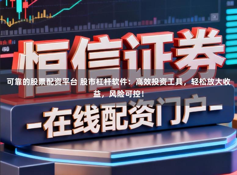 可靠的股票配资平台 股市杠杆软件：高效投资工具，轻松放大收益，风险可控！