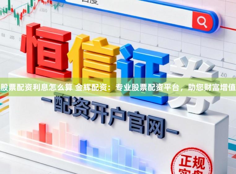 股票配资利息怎么算 金辉配资：专业股票配资平台，助您财富增值