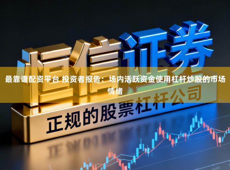 最靠谱配资平台 投资者报告：场内活跃资金使用杠杆炒股的市场情绪