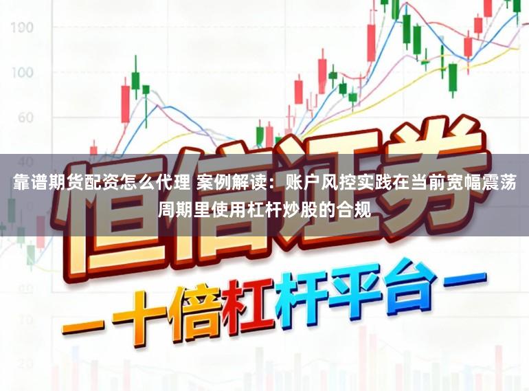 靠谱期货配资怎么代理 案例解读：账户风控实践在当前宽幅震荡周期里使用杠杆炒股的合规