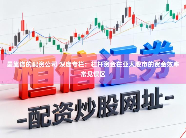 最靠谱的配资公司 深度专栏：杠杆资金在亚太股市的资金效率常见误区