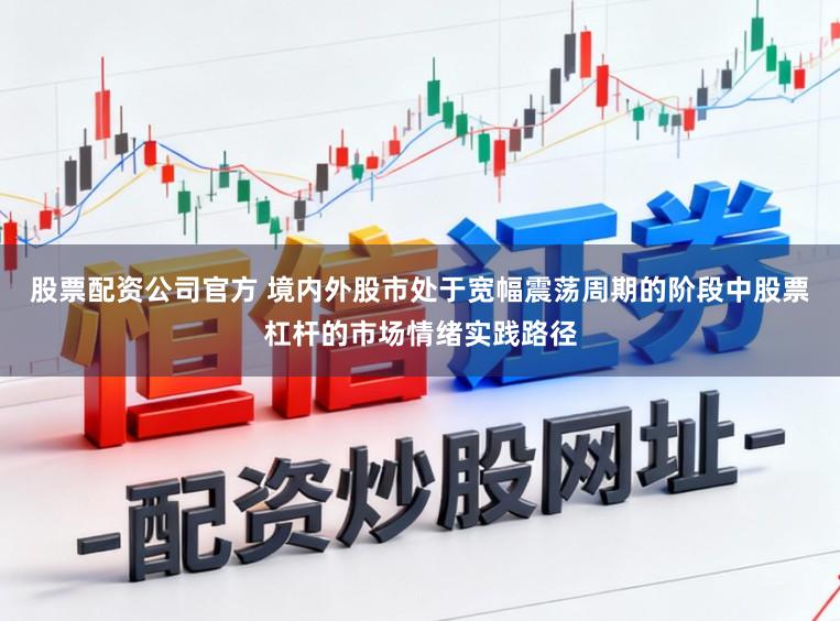 股票配资公司官方 境内外股市处于宽幅震荡周期的阶段中股票杠杆的市场情绪实践路径