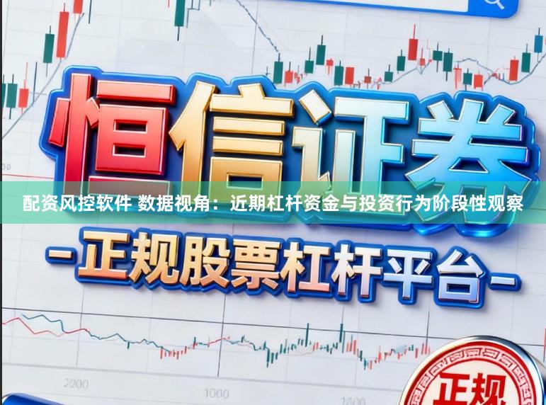 配资风控软件 数据视角：近期杠杆资金与投资行为阶段性观察