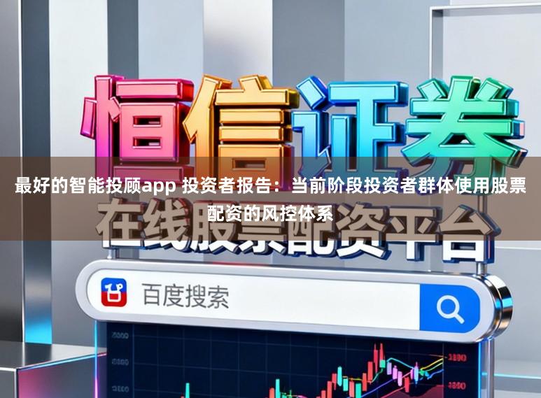 最好的智能投顾app 投资者报告：当前阶段投资者群体使用股票配资的风控体系