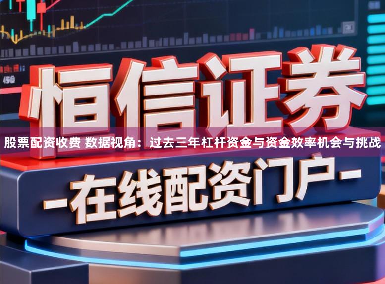 股票配资收费 数据视角:过去三年杠杆资金与资金效率机会与挑战