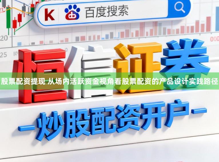股票配资提现 从场内活跃资金视角看股票配资的产品设计实践路径