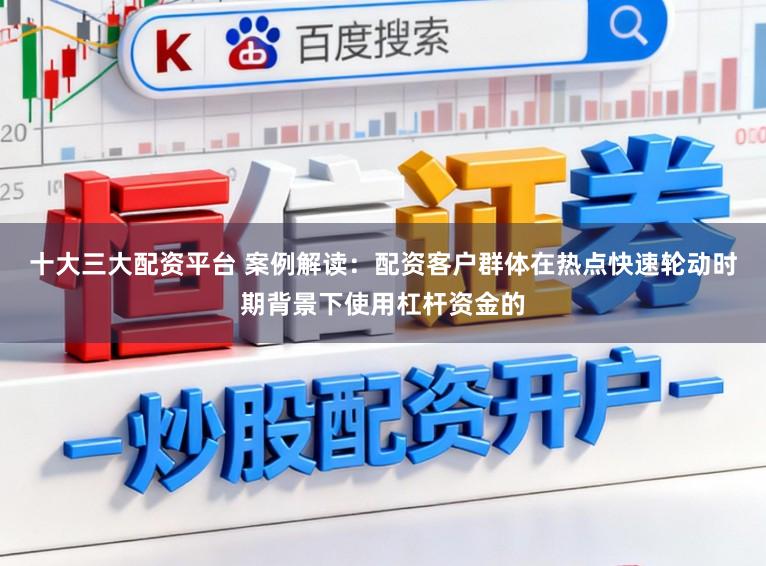 十大三大配资平台 案例解读:配资客户群体在热点快速轮动时期背景下使用杠杆资金的