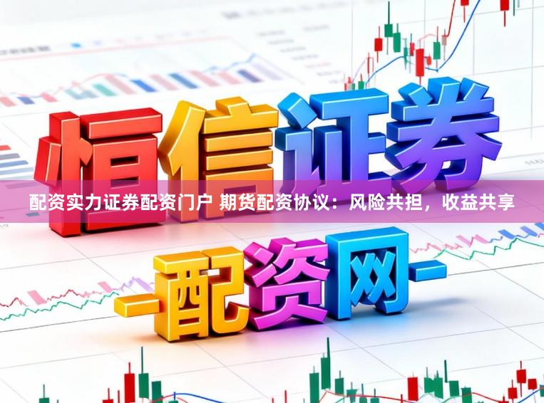 配资实力证券配资门户 期货配资协议：风险共担，收益共享